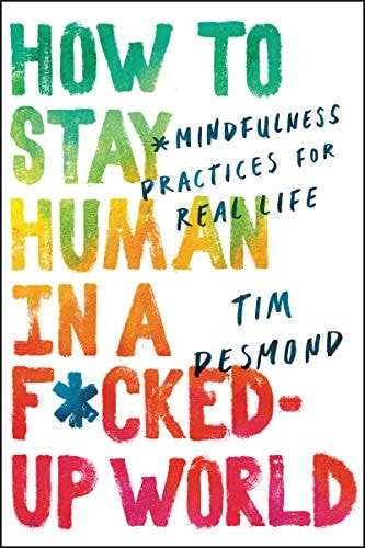 How to Stay Human in a F*cked-Up World Mindfulness Practices for Real Life — Tim Desmond