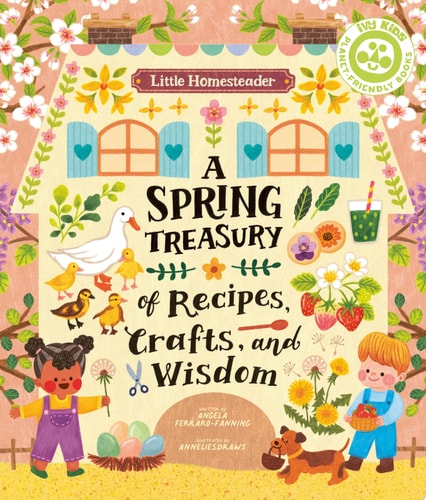 Little Homesteader: A Spring Treasury of Recipes, Crafts and Wisdom — Angela Ferraro-Fanning