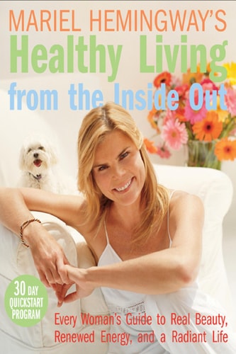 Mariel Hemingway’s Healthy Living from the Inside Out Every Woman’s Guide to Real Beauty, Renewed Energy, and a Radiant Life — Mariel Hemingway