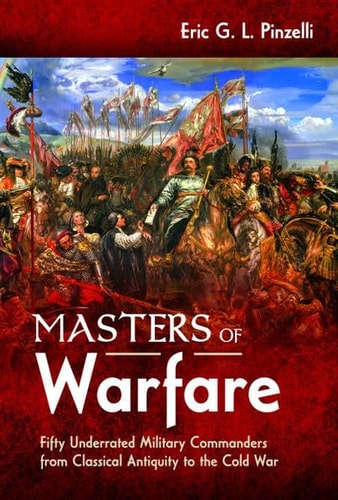 Masters of Warfare Fifty Underrated Military Commanders from Classical Antiquity to the Cold War — Eric G. L. Pinzelli