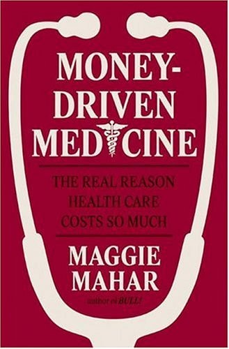 Money-Driven Medicine The Real Reason Health Care Costs So Much — Maggie Mahar