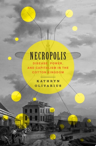 Necropolis Disease, Power, and Capitalism in the Cotton Kingdom — Kathryn Meyer McAllister Olivarius
