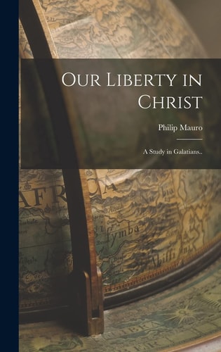 Our Liberty in Christ A Study in Galatians. . — Philip Mauro