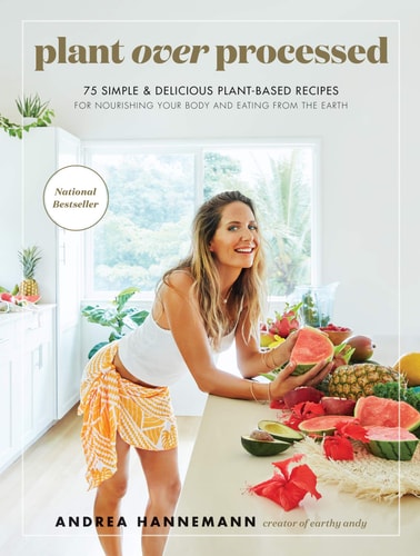 Plant Over Processed 75 Simple & Delicious Plant-based Recipes for Nourishing Your Body and Eating from the Earth — Andrea Hannemann
