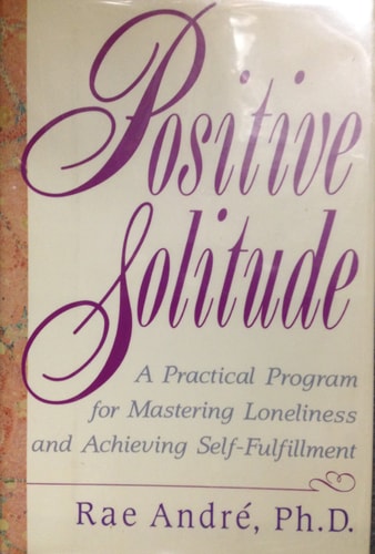 Positive solitude: A practical program for mastering loneliness and achieving self-fulfillment — Rae Ph.D. Andre