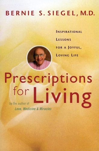 Prescriptions for Living: Inspirational Lessons for a Joyful, Loving Life — Bernie S. Siegel