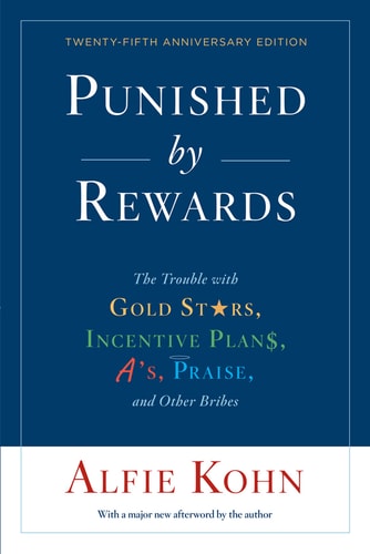 Punished by Rewards The Trouble with Gold Stars, Incentive Plans, A’s, Praise, and Other Bribes — Alfie Kohn