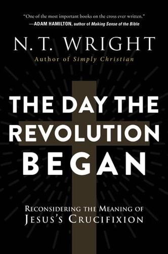 The Day the Revolution Began Reconsidering the Meaning of Jesus’s Crucifixion — N. T. Wright