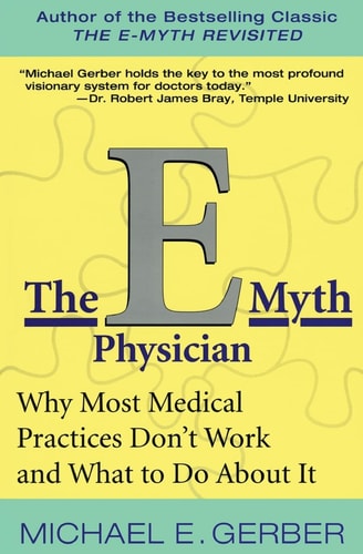 The E-Myth Physician Why Most Medical Practices Don’t Work and What to Do About It — Michael E. Gerber