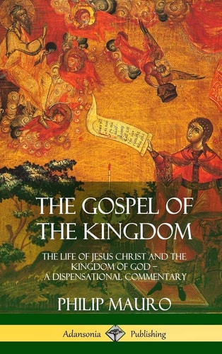 The Gospel of the Kingdom The Life of Jesus Christ and the Kingdom of God – a Dispensational Commentary (Hardcover) — Philip Mauro