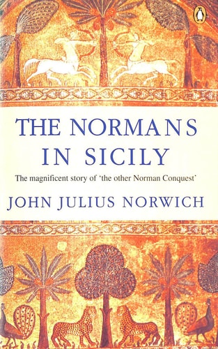The Normans in Sicily The Normans in the South 1016-1130 and the Kingdom in the Sun 1130-1194 — John Julius Norwich