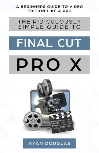 The Ridiculously Simple Guide to Final Cut Pro X A Beginners Guide to Video Edition Like a Pro — Douglas Ryan