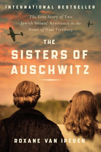 The Sisters of Auschwitz The True Story of Two Jewish Sisters’ Resistance in the Heart of Nazi Territory — Roxane van Iperen