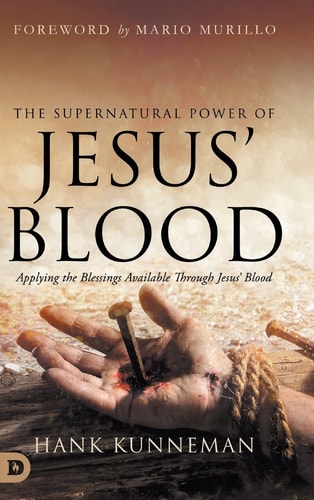 The Supernatural Power of Jesus’ Blood Applying the Blessings Available Through Jesus’ Blood — Hank Kunneman