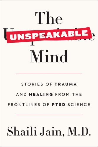 The Unspeakable Mind Stories of Trauma and Healing from the Frontlines of PTSD Science — Shaili Jain M D