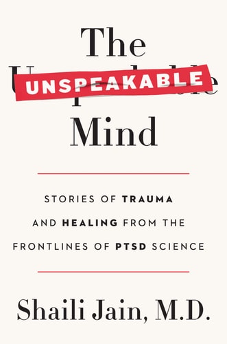 The Unspeakable Mind Stories of Trauma and Healing from the Frontlines of PTSD Science — Shaili Jain, M.D.