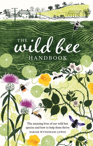 The Wild Bee Handbook The Amazing Lives of Our Wild Species and How to Help Them Thrive — Sarah Wyndham-Lewis