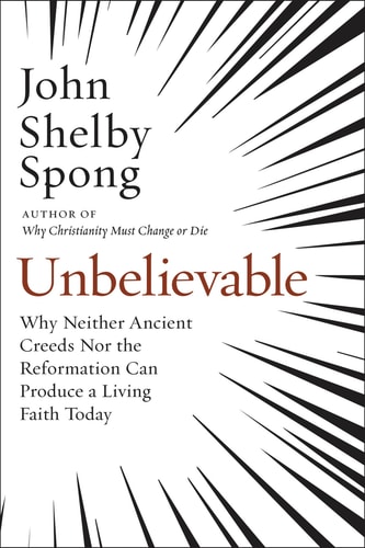 Unbelievable Why Neither Ancient Creeds Nor the Reformation Can Produce a Living Faith Today — John Shelby Spong