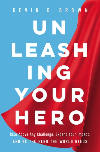 Unleashing Your Hero Rise Above Any Challenge, Expand Your Impact, and Be the Hero the World Needs — Kevin Brown