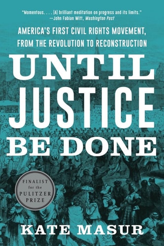 Until Justice Be Done America’s First Civil Rights Movement, from the Revolution to Reconstruction — Kate Masur