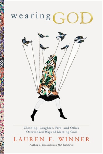 Wearing God Clothing, Laughter, Fire, and Other Overlooked Ways of Meeting God — Lauren F. Winner