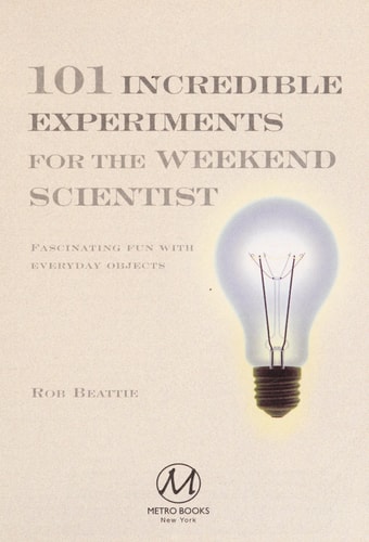 101 Incredible Experiments for the Weekend Scientist Fascinating Fun with Everyday Objects — Rob Beattie