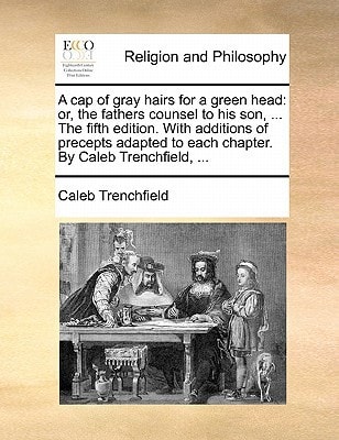 A cap of gray hairs for a green head: or, the fathers counsel to his son, … The fifth edition. With additions of precepts adapted to each chapter. By Caleb Trenchfield, … — Caleb Trenchfield