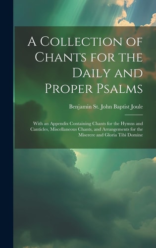 A Collection of Chants for the Daily and Proper Psalms With an Appendix Containing Chants for the Hymns and Canticles, Miscellaneous Chants, and Arrangements for the Miserere and Gloria Tibi Domine — Benjamin St John Baptist Joule