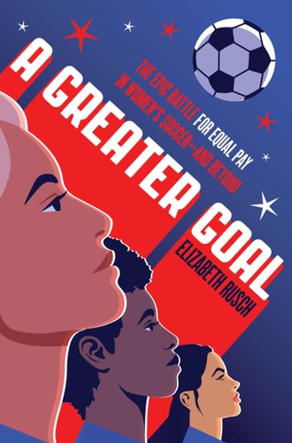 A Greater Goal The Epic Battle for Equal Pay in Women’s Soccer-And Beyond — Elizabeth Rusch