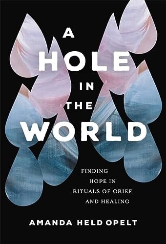 A Hole in the World Finding Hope in Rituals of Grief and Healing — Amanda Held Opelt