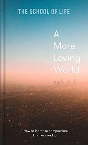 A More Loving World How to Increase Compassion, Kindness and Joy — The School of Life