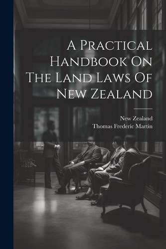 A Practical Handbook On The Land Laws Of New Zealand — Thomas Frederic Martin
