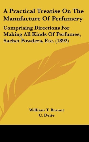 A Practical Treatise On The Manufacture Of Perfumery: Comprising Directions For Making All Kinds Of Perfumes, Sachet Powders, Etc. (1892) — William T. Brannt