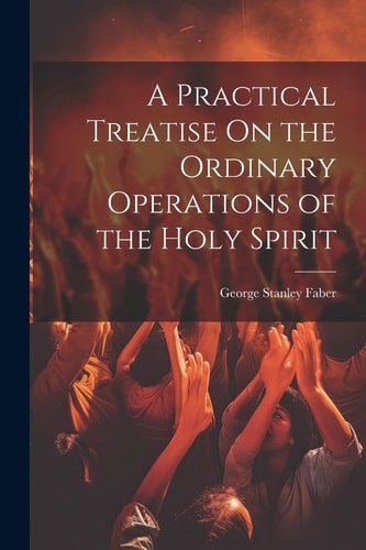 A Practical Treatise On the Ordinary Operations of the Holy Spirit — George Stanley Faber