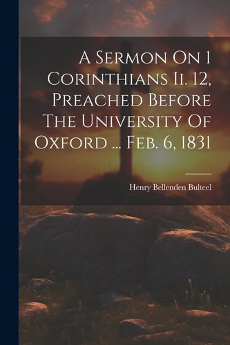 A Sermon On 1 Corinthians Ii. 12, Preached Before The University Of Oxford … Feb. 6, 1831 — Henry Bellenden Bulteel