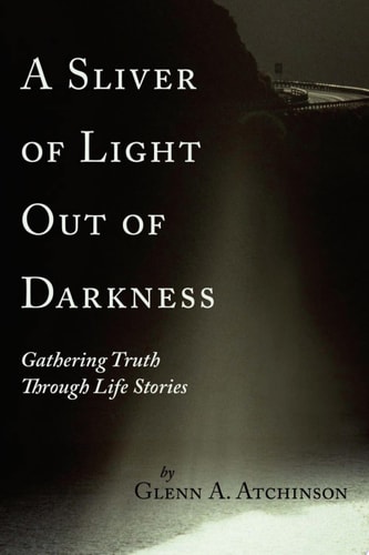 A Sliver of Light Out of Darkness Gathering Truth Through Life Stories — Glenn A. Atchinson