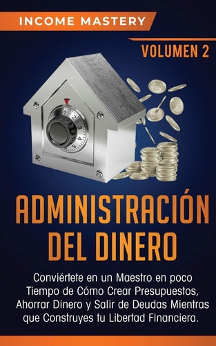 Administración del Dinero Conviértete en un Maestro en Poco Tiempo de Cómo Crear Presupuestos, Ahorrar Dinero y Salir de Deudas Mientras Que Construyes tu Libertad Financiera Volumen 2 — Income Mastery