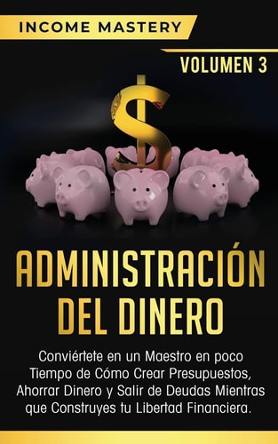 Administración del Dinero Conviértete en un Maestro en Poco Tiempo de Cómo Crear Presupuestos, Ahorrar Dinero y Salir de Deudas Mientras Que Construyes tu Libertad Financiera Volumen 3 — Income Mastery