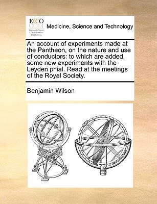 An account of experiments made at the Pantheon, on the nature and use of conductors: to which are added, some new experiments with the Leyden phial. Read at the meetings of the Royal Society. — Benjamin Wilson