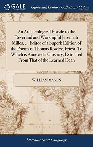 An Archaeological Epistle to the Reverend and Worshipful Jeremiah Milles, … Editor of a Superb Edition of the Poems of Thomas Rowley, Priest. To Which is Annexed a Glossary, Extracted From That of the Learned Dean — William Mason