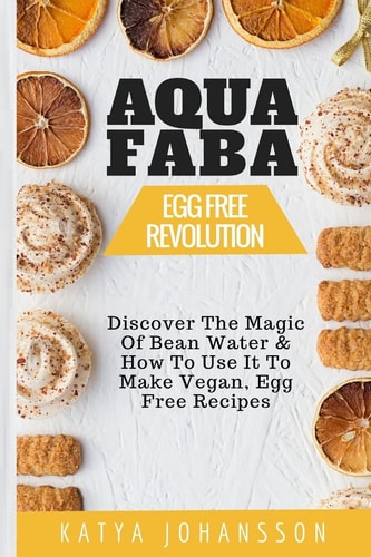 Aquafaba Egg Free Revolution: Discover the Magic of Bean Water and How to Use It to Make Vegan, Egg Free Recipes — Katya Johansson