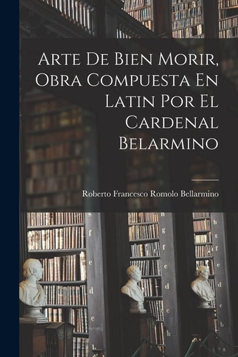 Arte De Bien Morir, Obra Compuesta En Latin Por El Cardenal Belarmino — Roberto Francesco Romolo Bellarmino