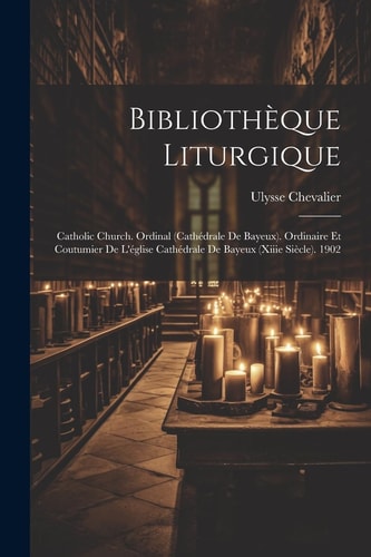 Bibliothèque Liturgique Catholic Church. Ordinal (cathédrale De Bayeux). Ordinaire Et Coutumier De L’église Cathédrale De Bayeux (xiiie Siècle). 1902 — Ulysse Chevalier