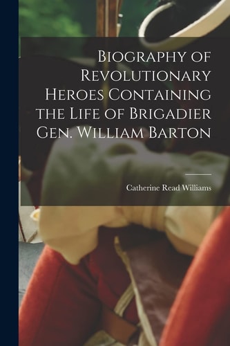 Biography of Revolutionary Heroes Containing the Life of Brigadier Gen. William Barton — Catherine Read Williams