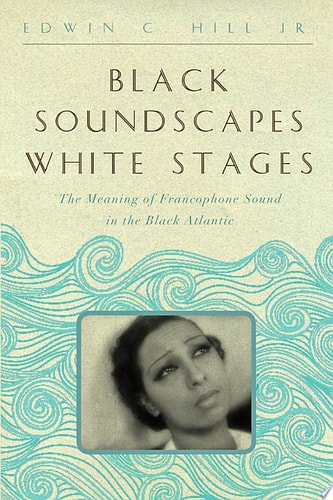 Black Soundscapes White Stages The Meaning of Francophone Sound in the Black Atlantic — Edwin C. Hill