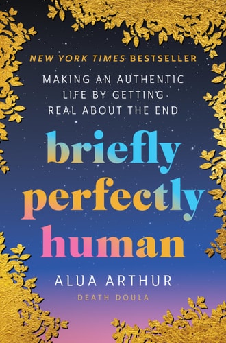 Briefly Perfectly Human Making an Authentic Life by Getting Real about the End — Alua Arthur