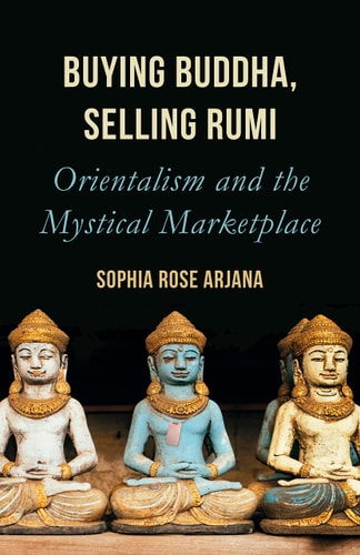 Buying Buddha, Selling Rumi Orientalism and the Mystical Marketplace — Sophia Rose Arjana