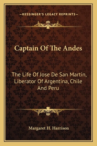 Captain Of The Andes: The Life Of Jose De San Martin, Liberator Of Argentina, Chile And Peru — Margaret H. Harrison