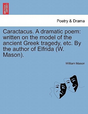 Caractacus. A dramatic poem: written on the model of the ancient Greek tragedy, etc. By the author of Elfrida (W. Mason). — William Mason