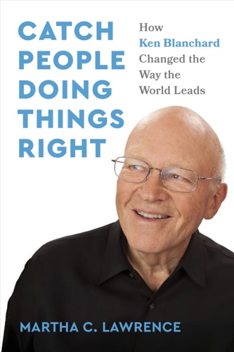 Catch People Doing Things Right How Ken Blanchard Changed the Way the World Leads — Martha C. Lawrence